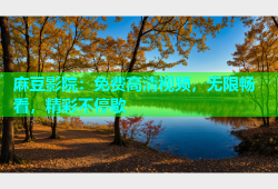 麻豆影院：免费高清视频，无限畅看，精彩不停歇