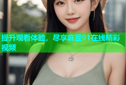 提升观看体验，尽享麻豆91在线精彩视频