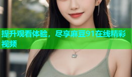 提升观看体验，尽享麻豆91在线精彩视频