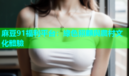麻豆91福利平台：綠色照顧與農村文化體驗