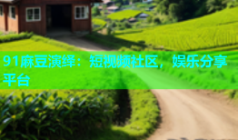 91麻豆演绎：短视频社区，娱乐分享平台