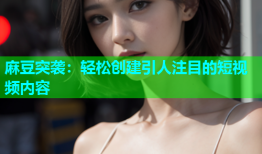 麻豆突袭：轻松创建引人注目的短视频内容
