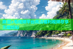 麻豆a毛视频平台高清福利视频尽享无限精彩