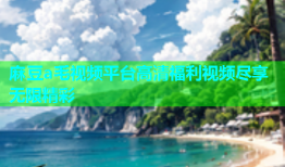 麻豆a毛视频平台高清福利视频尽享无限精彩