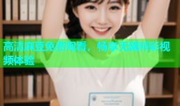 高清麻豆免费观看，畅享无限精彩视频体验