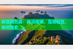 麻豆网页版：高清视频、互动社区，等你探索
