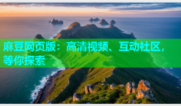 麻豆网页版：高清视频、互动社区，等你探索