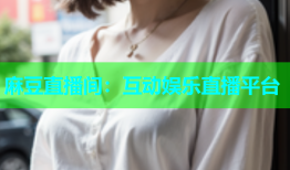 麻豆直播间：互动娱乐直播平台