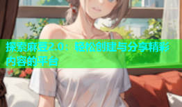 探索麻豆2.0：轻松创建与分享精彩内容的平台