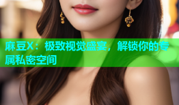 麻豆X：极致视觉盛宴，解锁你的专属私密空间