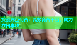 探索麻豆何苗：高效育苗平台，助力农田丰收