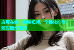 麻豆在线：免费视频、个性化推荐、随时随地观看