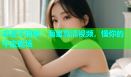 麻豆不回家：海量高清视频，懂你的午夜剧场