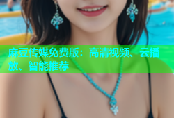 麻豆传媒免费版：高清视频、云播放、智能推荐