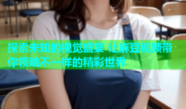 探索未知的视觉盛宴 让麻豆视频带你领略不一样的精彩世界