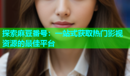 探索麻豆番号：一站式获取热门影视资源的最佳平台