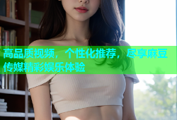 高品质视频，个性化推荐，尽享麻豆传媒精彩娱乐体验