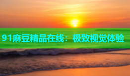 91麻豆精品在线：极致视觉体验