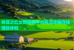 麻豆之红女郎视频平台高清流畅在线播放体验