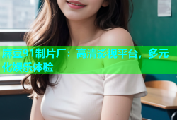 麻豆91制片厂：高清影视平台，多元化娱乐体验
