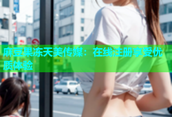 麻豆果冻天美传媒：在线注册享受优质体验
