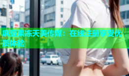 麻豆果冻天美传媒：在线注册享受优质体验