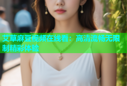 艾草麻豆视频在线看：高清流畅无限制精彩体验