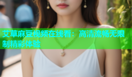 艾草麻豆视频在线看：高清流畅无限制精彩体验