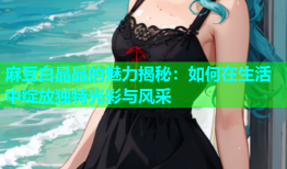 麻豆白晶晶的魅力揭秘：如何在生活中绽放独特光彩与风采