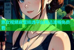 熟女视频麻豆精选平台高清流畅免费看