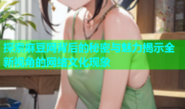 探索麻豆网背后的秘密与魅力揭示全新视角的网络文化现象