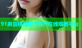 91麻豆精品国产自产在线观看平台