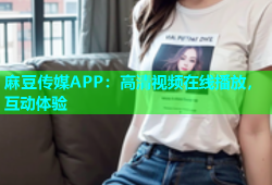 麻豆传媒APP：高清视频在线播放，互动体验