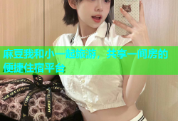 麻豆我和小一起旅游，共享一间房的便捷住宿平台