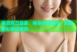 麻豆网页登录：畅享高清影视，无限精彩等你发现