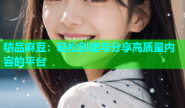 精品麻豆：轻松创建与分享高质量内容的平台