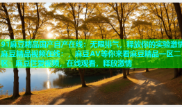 91麻豆精品国产自产在线：无限排气，释放你的实验激情麻豆精品视频在线：，麻豆AV等你来看麻豆精品一区二区：麻豆性爱视频，在线观看，释放激情