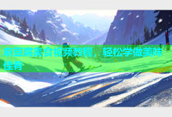 麻豆腐美食视频教程，轻松学做美味佳肴