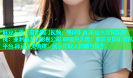 麻豆天美：最新热门视频，等你来看.麻豆天美精东蜜桃：亚洲最大的影视公司.69麻豆天美：高质量娱乐资讯平台.麻豆天美传媒：展示年轻人情感与探索.
