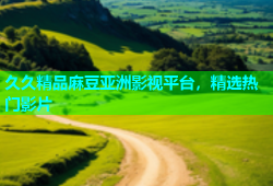 久久精品麻豆亚洲影视平台，精选热门影片