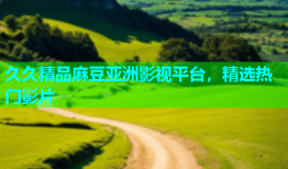 久久精品麻豆亚洲影视平台，精选热门影片