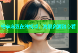 畅享麻豆在线视频，海量资源随心看