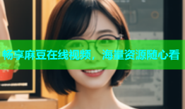 畅享麻豆在线视频，海量资源随心看