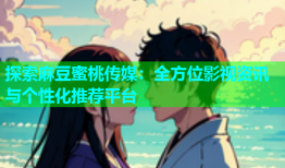 探索麻豆蜜桃传媒：全方位影视资讯与个性化推荐平台