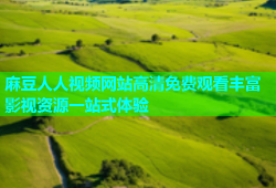 麻豆人人视频网站高清免费观看丰富影视资源一站式体验