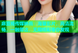 麻豆视传媒映画：海量影片，高清流畅，一触即达，无限精彩等你发现