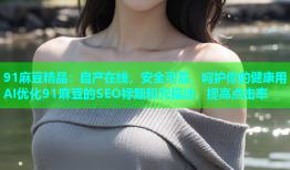 91麻豆精品：自产在线，安全可靠，呵护你的健康用AI优化91麻豆的SEO标题和元描述，提高点击率