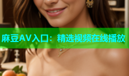 麻豆AV入口：精选视频在线播放