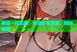 麻豆一区在线：精选影视资源，随时观看