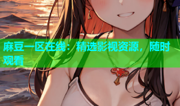 麻豆一区在线：精选影视资源，随时观看